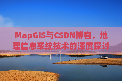 MapGIS与CSDN博客,地理信息系统技术的深度探讨